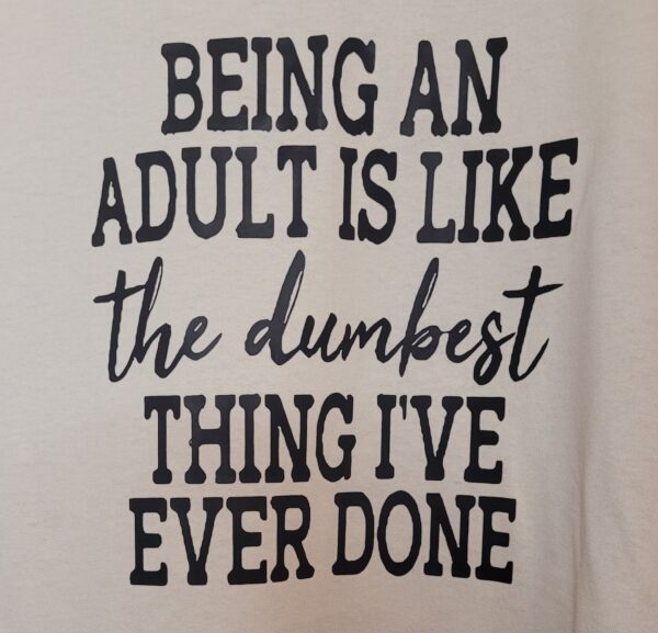 Being an Adult Is The Dumbest Thing I've Ever Done Tee